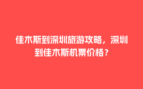 佳木斯到深圳旅游攻略，深圳到佳木斯机票价格？