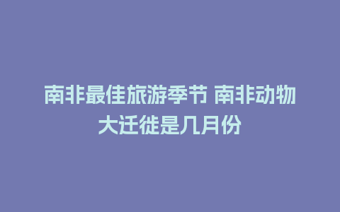 南非最佳旅游季节 南非动物大迁徙是几月份