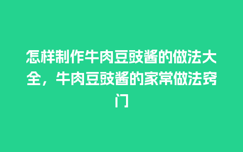 怎样制作牛肉豆豉酱的做法大全，牛肉豆豉酱的家常做法窍门