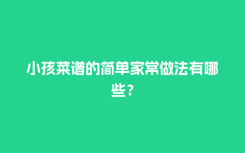 小孩菜谱的简单家常做法有哪些？