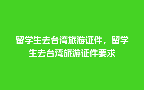 留学生去台湾旅游证件，留学生去台湾旅游证件要求