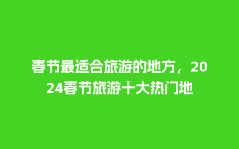 春节最适合旅游的地方，2024春节旅游十大热门地