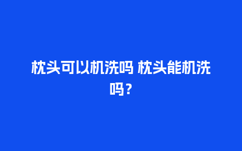 枕头可以机洗吗 枕头能机洗吗？