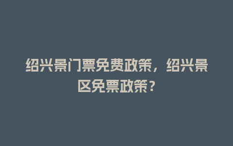 绍兴景门票免费政策，绍兴景区免票政策？