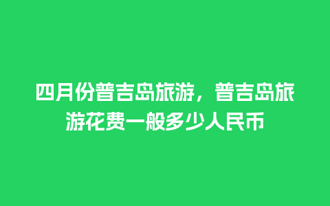 四月份普吉岛旅游，普吉岛旅游花费一般多少人民币