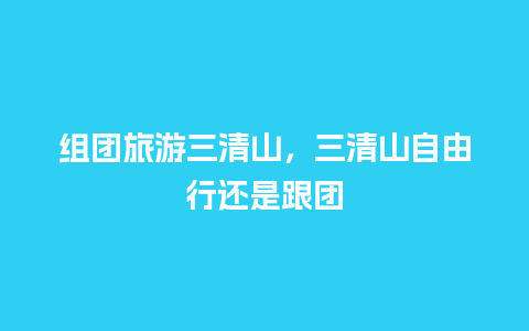 组团旅游三清山，三清山自由行还是跟团