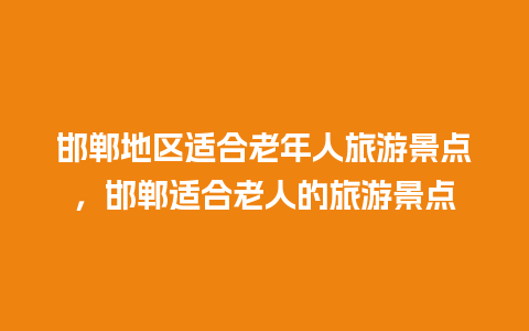 邯郸地区适合老年人旅游景点，邯郸适合老人的旅游景点