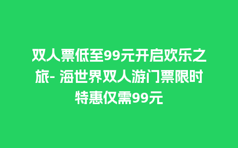 双人票低至99元开启欢乐之旅- 海世界双人游门票限时特惠仅需99元