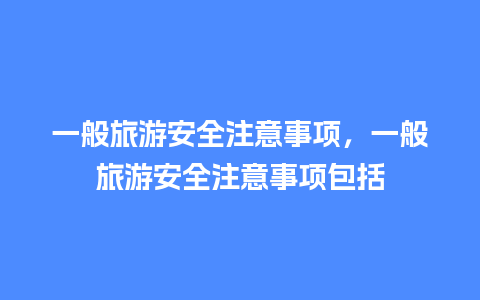 一般旅游安全注意事项，一般旅游安全注意事项包括