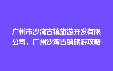 广州市沙湾古镇旅游开发有限公司，广州沙湾古镇旅游攻略