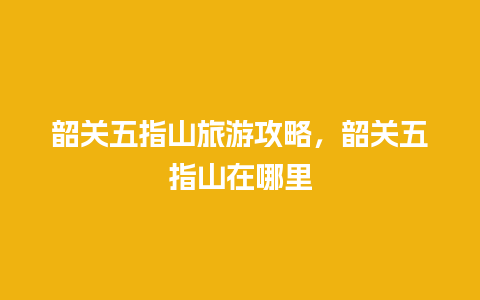 韶关五指山旅游攻略，韶关五指山在哪里