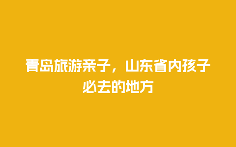 青岛旅游亲子，山东省内孩子必去的地方