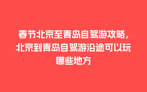 春节北京至青岛自驾游攻略，北京到青岛自驾游沿途可以玩哪些地方