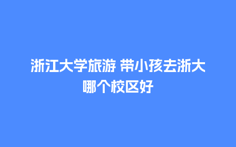 浙江大学旅游 带小孩去浙大哪个校区好