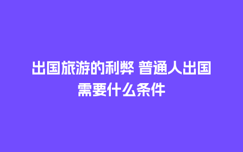 出国旅游的利弊 普通人出国需要什么条件