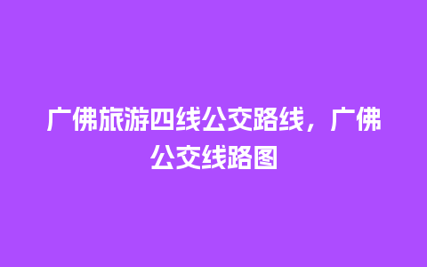 广佛旅游四线公交路线，广佛公交线路图