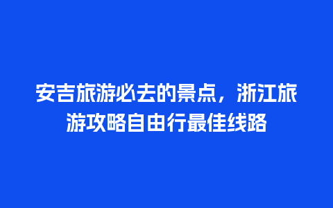 安吉旅游必去的景点，浙江旅游攻略自由行最佳线路