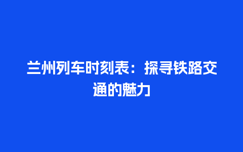 兰州列车时刻表：探寻铁路交通的魅力