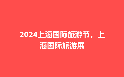 2024上海国际旅游节，上海国际旅游展