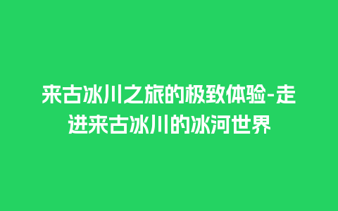 来古冰川之旅的极致体验-走进来古冰川的冰河世界