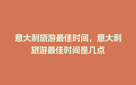 意大利旅游最佳时间，意大利旅游最佳时间是几点