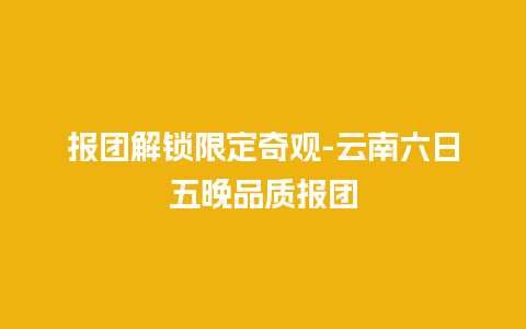 报团解锁限定奇观-云南六日五晚品质报团