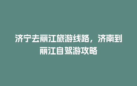 济宁去丽江旅游线路，济南到丽江自驾游攻略