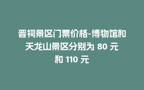 晋祠景区门票价格-博物馆和天龙山景区分别为 80 元和 110 元