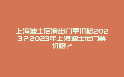 上海迪士尼演出门票价格2024？2024年上海迪士尼门票价格？