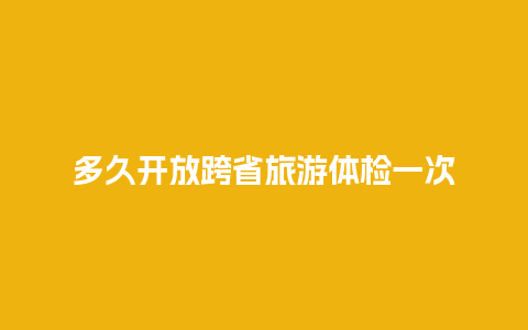 多久开放跨省旅游体检一次