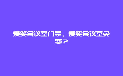 爱笑会议室门票，爱笑会议室免费？