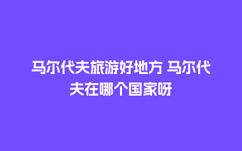 马尔代夫旅游好地方 马尔代夫在哪个国家呀