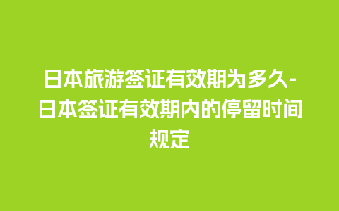 日本旅游签证有效期为多久-日本签证有效期内的停留时间规定