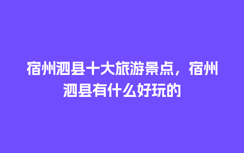 宿州泗县十大旅游景点，宿州泗县有什么好玩的