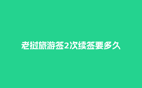 老挝旅游签2次续签要多久