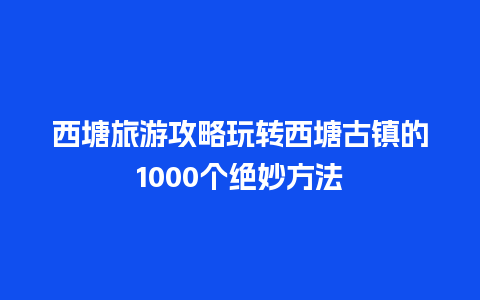 西塘旅游攻略玩转西塘古镇的1000个绝妙方法