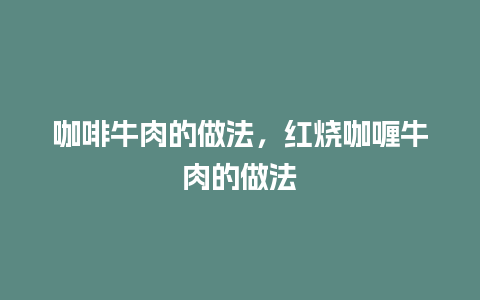 咖啡牛肉的做法，红烧咖喱牛肉的做法