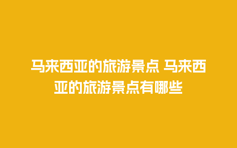 马来西亚的旅游景点 马来西亚的旅游景点有哪些