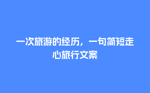 一次旅游的经历，一句简短走心旅行文案