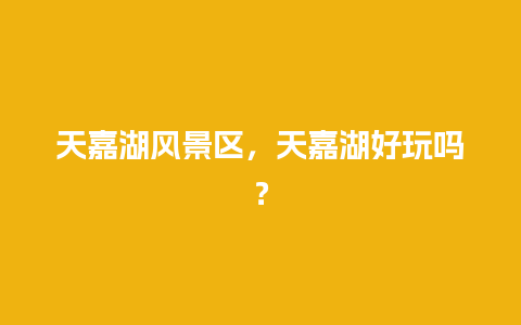 天嘉湖风景区，天嘉湖好玩吗？