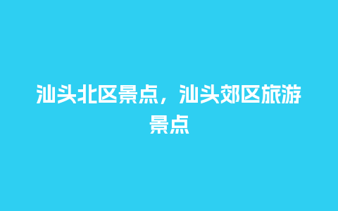 汕头北区景点，汕头郊区旅游景点