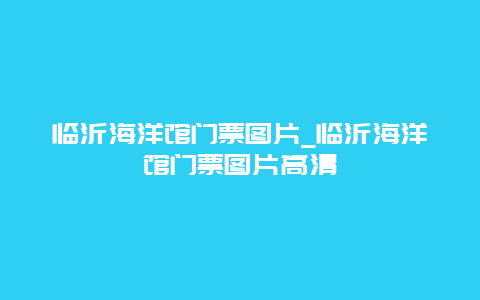 临沂海洋馆门票图片_临沂海洋馆门票图片高清