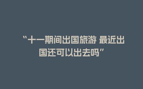 “十一期间出国旅游 最近出国还可以出去吗”