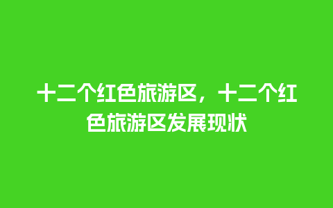 十二个红色旅游区，十二个红色旅游区发展现状