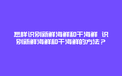 怎样识别新鲜海鲜和干海鲜 识别新鲜海鲜和干海鲜的方法？