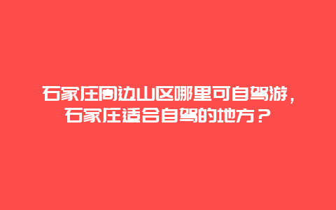 石家庄周边山区哪里可自驾游，石家庄适合自驾的地方？