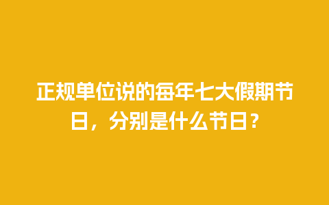 正规单位说的每年七大假期节日，分别是什么节日？