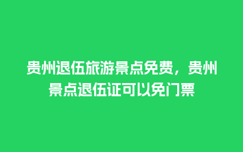 贵州退伍旅游景点免费，贵州景点退伍证可以免门票