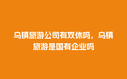 乌镇旅游公司有双休吗，乌镇旅游是国有企业吗