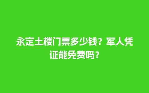 永定土楼门票多少钱？军人凭证能免费吗？